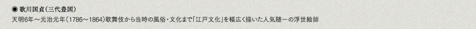 歌川国貞（三代歌川豊国）天明6年〜元治元年（1786〜1864）歌舞伎から当時の風俗・文化まで「江戸文化」を幅広く描いた人気随一の浮世絵師